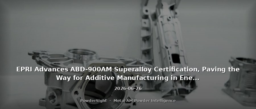 EPRI Advances ABD-900AM Superalloy Certification, Paving the Way for Additive Manufacturing in Energy