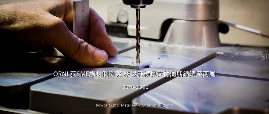 ORNL获SME增材制造奖 核设施模具交付周期缩短至两周