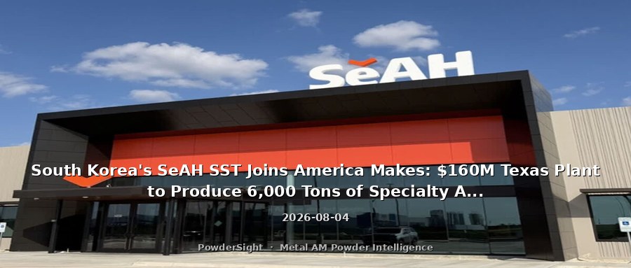 South Korea's SeAH SST Joins America Makes: $160M Texas Plant to Produce 6,000 Tons of Specialty Alloy/AM Powder in H2