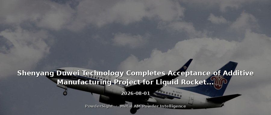 Shenyang Duwei Technology Completes Acceptance of Additive Manufacturing Project for Liquid Rocket Propulsion: ¥100M Investment, 17 Domestic Metal 3D Printers, 16.5 Tons Annual Metal Powder Consumption