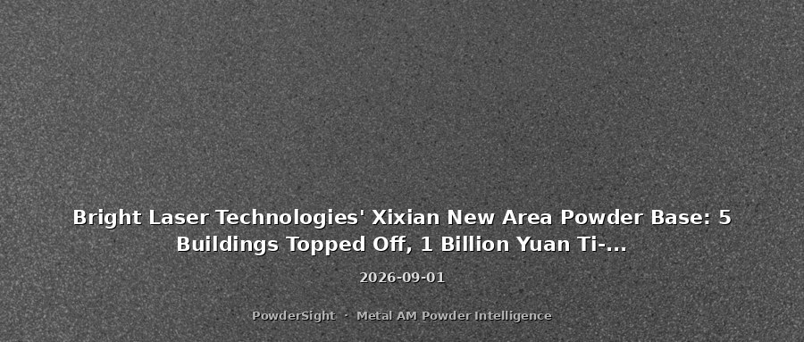Bright Laser Technologies' Xixian New Area Powder Base: 5 Buildings Topped Off, 1 Billion Yuan Ti-Alloy / Superalloy Powder Production Lines
