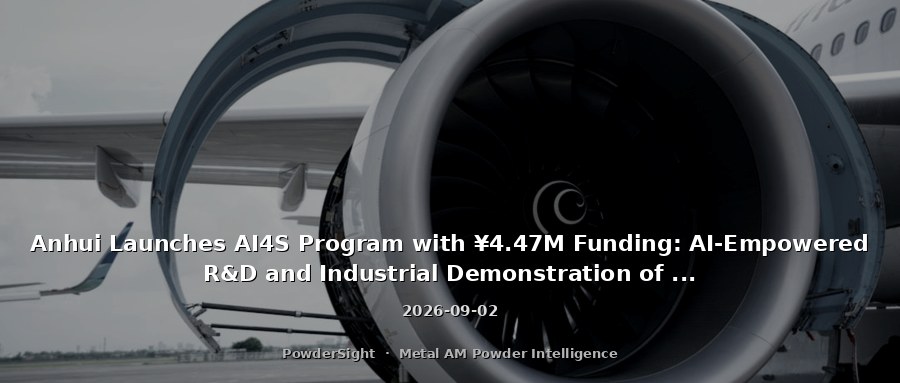 Anhui Launches AI4S Program with ¥4.47M Funding: AI-Empowered R&D and Industrial Demonstration of High-Performance Alloy Powders for Additive Manufacturing